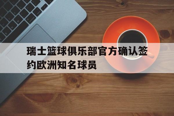 关于瑞士篮球俱乐部官方确认签约欧洲知名球员的信息 关于瑞士篮球俱乐部官方确认签约欧洲知名球员的信息