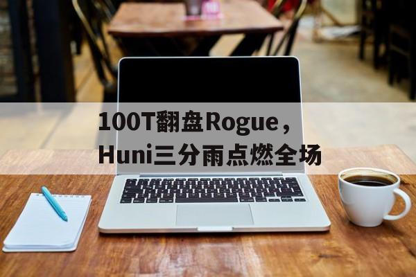 关于100T翻盘Rogue,Huni三分雨点燃全场的信息 关于100T翻盘Rogue,Huni三分雨点燃全场的信息